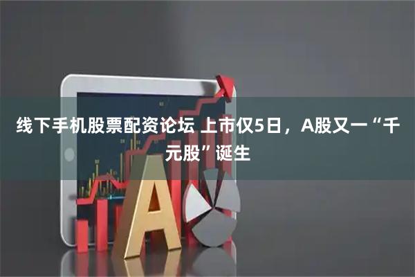 线下手机股票配资论坛 上市仅5日，A股又一“千元股”诞生