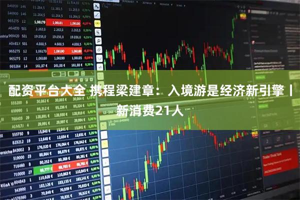配资平台大全 携程梁建章：入境游是经济新引擎丨新消费21人
