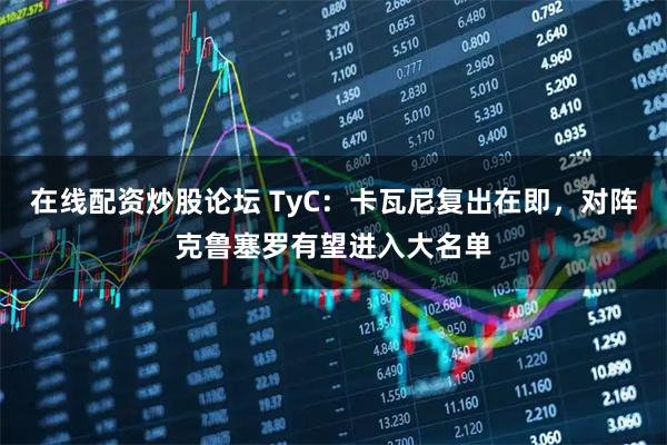 在线配资炒股论坛 TyC：卡瓦尼复出在即，对阵克鲁塞罗有望进入大名单