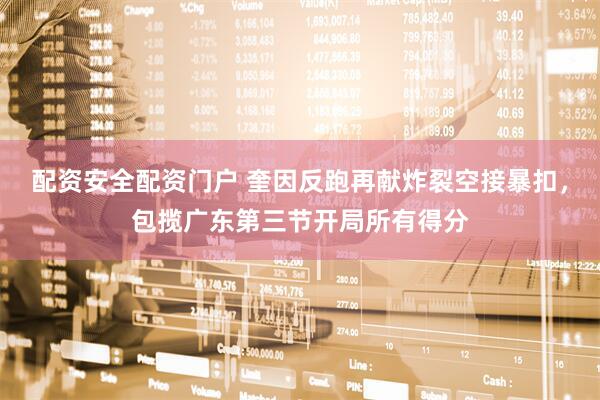 配资安全配资门户 奎因反跑再献炸裂空接暴扣，包揽广东第三节开局所有得分