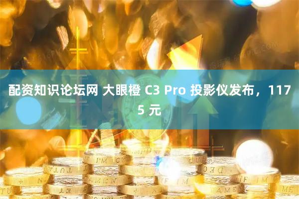 配资知识论坛网 大眼橙 C3 Pro 投影仪发布，1175 元