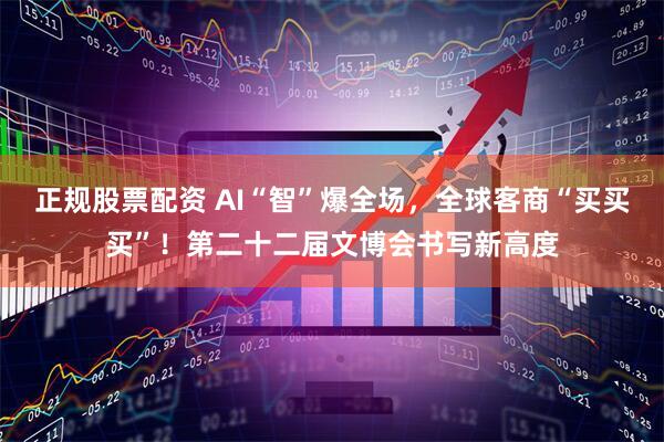 正规股票配资 AI“智”爆全场，全球客商“买买买”！第二十二届文博会书写新高度