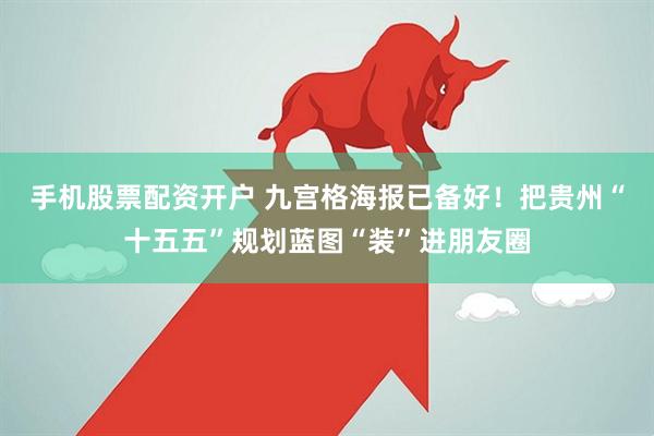 手机股票配资开户 九宫格海报已备好！把贵州“十五五”规划蓝图“装”进朋友圈