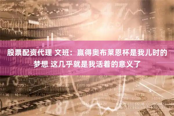 股票配资代理 文班：赢得奥布莱恩杯是我儿时的梦想 这几乎就是我活着的意义了