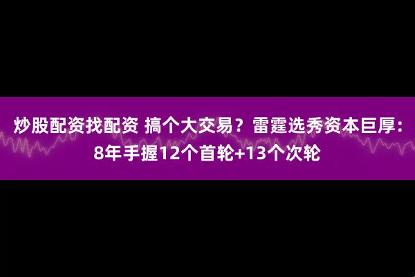 炒股配资找配资 搞个大交易？雷霆选秀资本巨厚：8年手握12个首轮+13个次轮