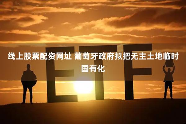 线上股票配资网址 葡萄牙政府拟把无主土地临时国有化