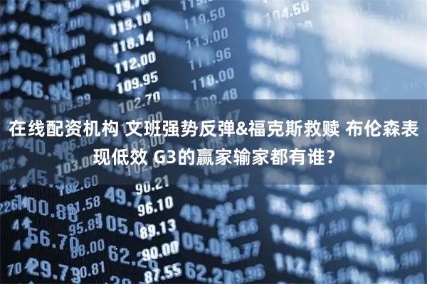 在线配资机构 文班强势反弹&福克斯救赎 布伦森表现低效 G3的赢家输家都有谁？