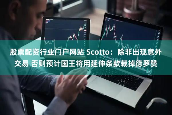 股票配资行业门户网站 Scotto：除非出现意外交易 否则预计国王将用延伸条款裁掉德罗赞
