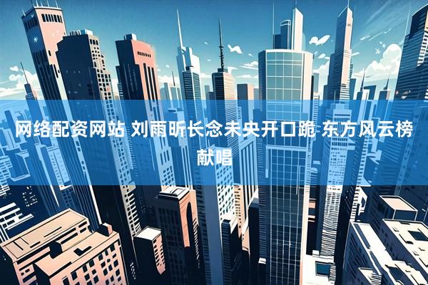 网络配资网站 刘雨昕长念未央开口跪 东方风云榜献唱