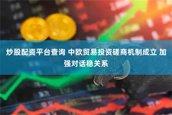 炒股配资平台查询 中欧贸易投资磋商机制成立 加强对话稳关系