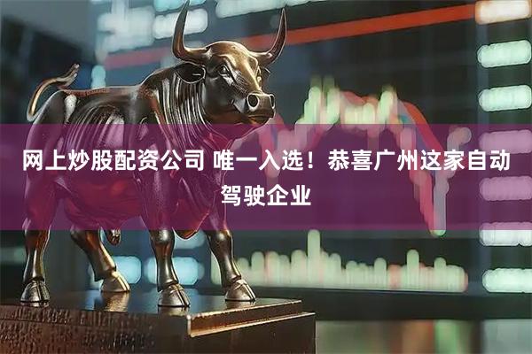网上炒股配资公司 唯一入选！恭喜广州这家自动驾驶企业