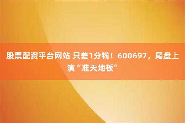 股票配资平台网站 只差1分钱！600697，尾盘上演“准天地板”